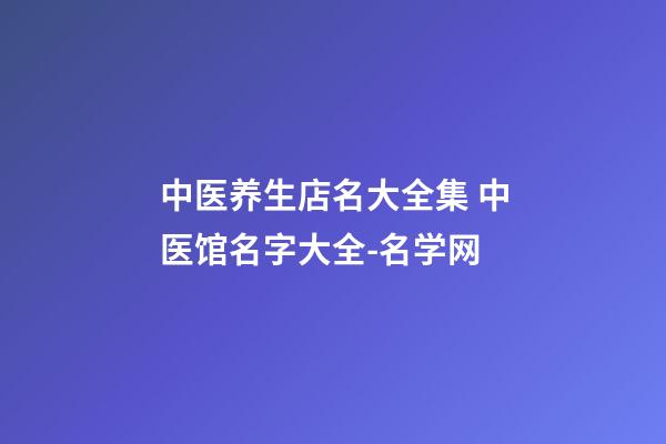 中医养生店名大全集 中医馆名字大全-名学网-第1张-店铺起名-玄机派